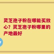 灵芝孢子粉在哪能买放心？灵芝孢子粉哪里的产地最好