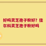 好吗灵芝孢子粉好？佳尔科灵芝孢子粉好吗