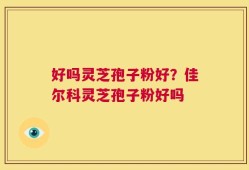 好吗灵芝孢子粉好？佳尔科灵芝孢子粉好吗