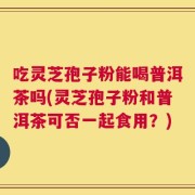 吃灵芝孢子粉能喝普洱茶吗(灵芝孢子粉和普洱茶可否一起食用？)