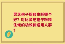 灵芝孢子粉和生蚝哪个好？对比灵芝孢子粉和生蚝的功效和适用人群？