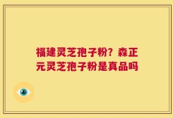 福建灵芝孢子粉？森正元灵芝孢子粉是真品吗