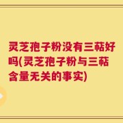 灵芝孢子粉没有三萜好吗(灵芝孢子粉与三萜含量无关的事实)
