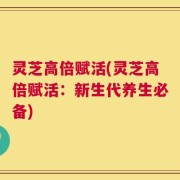 灵芝高倍赋活(灵芝高倍赋活：新生代养生必备)