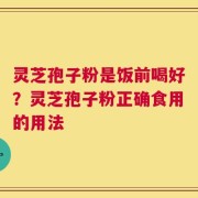 灵芝孢子粉是饭前喝好？灵芝孢子粉正确食用的用法