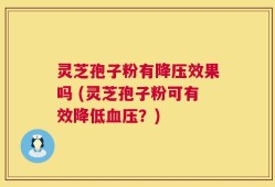 灵芝孢子粉有降压效果吗 (灵芝孢子粉可有效降低血压？)