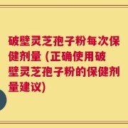 破壁灵芝孢子粉每次保健剂量 (正确使用破壁灵芝孢子粉的保健剂量建议)
