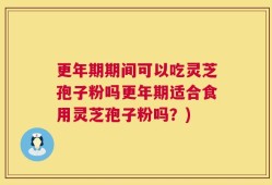 更年期期间可以吃灵芝孢子粉吗更年期适合食用灵芝孢子粉吗？)