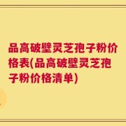 品高破壁灵芝孢子粉价格表(品高破壁灵芝孢子粉价格清单)