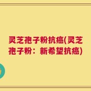 灵芝孢子粉抗癌(灵芝孢子粉：新希望抗癌)
