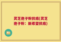 灵芝孢子粉抗癌(灵芝孢子粉：新希望抗癌)