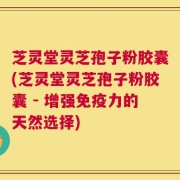 芝灵堂灵芝孢子粉胶囊(芝灵堂灵芝孢子粉胶囊 - 增强免疫力的天然选择)