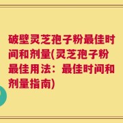 破壁灵芝孢子粉最佳时间和剂量(灵芝孢子粉最佳用法：最佳时间和剂量指南)