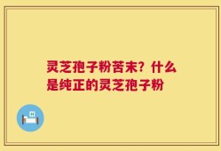 灵芝孢子粉苦末？什么是纯正的灵芝孢子粉