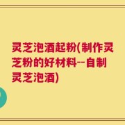 灵芝泡酒起粉(制作灵芝粉的好材料--自制灵芝泡酒)