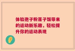 体验孢子粉莲子饭带来的运动新乐趣，轻松提升你的运动表现