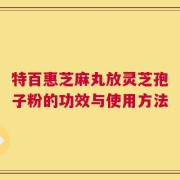 特百惠芝麻丸放灵芝孢子粉的功效与使用方法