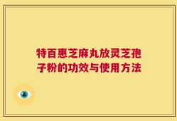 特百惠芝麻丸放灵芝孢子粉的功效与使用方法