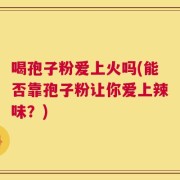 喝孢子粉爱上火吗(能否靠孢子粉让你爱上辣味？)