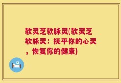 软灵芝软脉灵(软灵芝软脉灵：抚平你的心灵，恢复你的健康)
