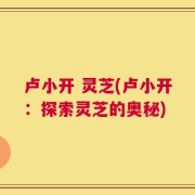卢小开 灵芝(卢小开：探索灵芝的奥秘)
