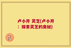 卢小开 灵芝(卢小开：探索灵芝的奥秘)