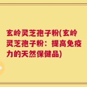 玄岭灵芝孢子粉(玄岭灵芝孢子粉：提高免疫力的天然保健品)