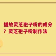 播放灵芝孢子粉的成分？灵芝孢子粉制作法