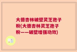 大德杏林破壁灵芝孢子粉(大德杏林灵芝孢子粉——破壁增强功效)