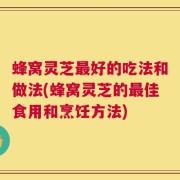 蜂窝灵芝最好的吃法和做法(蜂窝灵芝的最佳食用和烹饪方法)