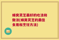 蜂窝灵芝最好的吃法和做法(蜂窝灵芝的最佳食用和烹饪方法)