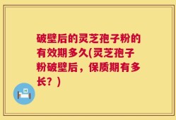 破壁后的灵芝孢子粉的有效期多久(灵芝孢子粉破壁后，保质期有多长？)