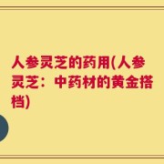 人参灵芝的药用(人参灵芝：中药材的黄金搭档)