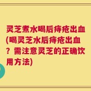 灵芝煮水喝后痔疮出血(喝灵芝水后痔疮出血？需注意灵芝的正确饮用方法)
