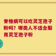 脊椎病可以吃灵芝孢子粉吗？哪类人不适合服用灵芝孢子粉