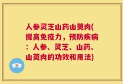人参灵芝山药山萸肉(提高免疫力，预防疾病：人参、灵芝、山药、山萸肉的功效和用法)