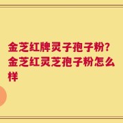 金芝红牌灵子孢子粉？金芝红灵芝孢子粉怎么样