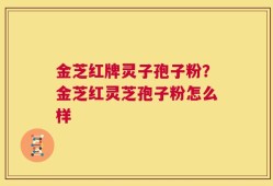 金芝红牌灵子孢子粉？金芝红灵芝孢子粉怎么样
