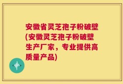 安徽省灵芝孢子粉破壁(安徽灵芝孢子粉破壁生产厂家，专业提供高质量产品)
