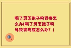 喝了灵芝孢子粉胃疼怎么办(喝了灵芝孢子粉导致胃疼应怎么办？)