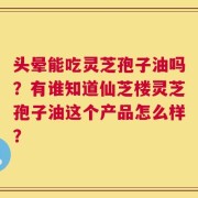 头晕能吃灵芝孢子油吗？有谁知道仙芝楼灵芝孢子油这个产品怎么样？