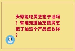 头晕能吃灵芝孢子油吗？有谁知道仙芝楼灵芝孢子油这个产品怎么样？