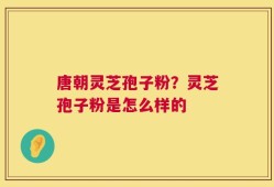 唐朝灵芝孢子粉？灵芝孢子粉是怎么样的