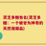 灵芝多糖有名(灵芝多糖：一个被誉为神奇的天然保健品)