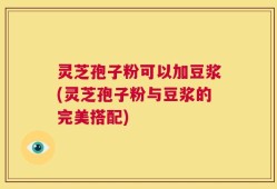 灵芝孢子粉可以加豆浆(灵芝孢子粉与豆浆的完美搭配)