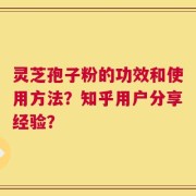 灵芝孢子粉的功效和使用方法？知乎用户分享经验？