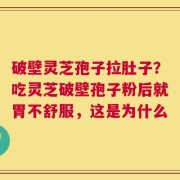 破壁灵芝孢子拉肚子？吃灵芝破壁孢子粉后就胃不舒服，这是为什么