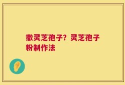 撒灵芝孢子？灵芝孢子粉制作法