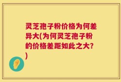 灵芝孢子粉价格为何差异大(为何灵芝孢子粉的价格差距如此之大？)
