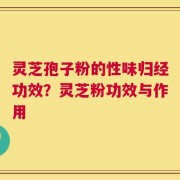 灵芝孢子粉的性味归经功效？灵芝粉功效与作用